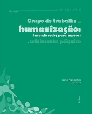 Cadernos HumanizaSUS
Intervenção




               Grupo de trabalho                         em



              humanização:
                    tecendo redes para superar
               o   sofrimento psíquico




                                     Josemari Fagundes Moura1
                                               Judete Ferrari2
                                                         Artigo




                                                                  203
 