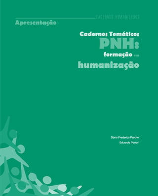 Cadernos HumanizaSUS
Apresentação
               Cadernos Temáticos

                    PNH:
                      formação em
               humanização




                         Dário Frederico Pasche1
                                Eduardo Passos2




                                                   5
 