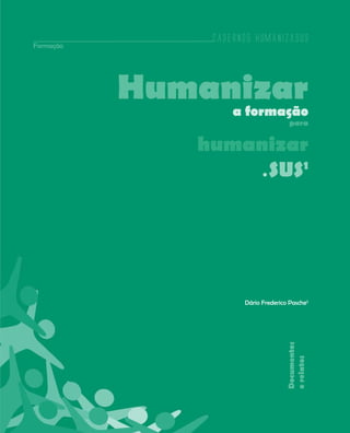 Cadernos HumanizaSUS
Formação




           Humanizar
                   a formação
                                     para


              humanizar
                   SUS1    o




                     Dário Frederico Pasche2
                                    Documentos
                                    e relatos




                                                 63
 