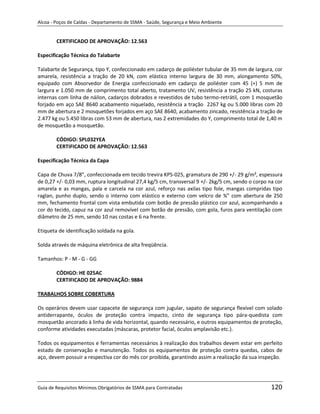 Alcoa - Poços de Caldas - Departamento de SSMA - Saúde, Segurança e Meio Ambiente


        CERTIFICADO DE APROVAÇÃO: 12.563

Especificação Técnica do Talabarte

Talabarte de Segurança, tipo Y, confeccionado em cadarço de poliéster tubular de 35 mm de largura, cor
amarela, resistência a tração de 20 kN, com elástico interno largura de 30 mm, alongamento 50%,
equipado com Absorvedor de Energia confeccionado em cadarço de poliéster com 45 (+) 5 mm de
largura e 1.050 mm de comprimento total aberto, tratamento UV, resistência a tração 25 kN, costuras
internas com linha de náilon, cadarços dobrados e revestidos de tubo termo-retrátil, com 1 mosquetão
forjado em aço SAE 8640 acabamento niquelado, resistência a tração 2267 kg ou 5.000 libras com 20
mm de abertura e 2 mosquetões forjados em aço SAE 8640, acabamento zincado, resistência a tração de
2.477 kg ou 5.450 libras com 53 mm de abertura, nas 2 extremidades do Y, comprimento total de 1,40 m
de mosquetão a mosquetão.

        CÓDIGO: SPL032YEA
        CERTIFICADO DE APROVAÇÃO: 12.563

Especificação Técnica da Capa

Capa de Chuva 7/8”, confeccionada em tecido trevira KPS-025, gramatura de 290 +/- 29 g/m², espessura
de 0,27 +/- 0,03 mm, ruptura longitudinal 27,4 kg/5 cm, transversal 9 +/- 2kg/5 cm, sendo o corpo na cor
amarela e as mangas, pala e carcela na cor azul, reforço nas axilas tipo fole, mangas compridas tipo
raglan, punho duplo, sendo o interno com elástico e externo com velcro de ¾” com abertura de 250
mm, fechamento frontal com vista embutida com botão de pressão plástico cor azul, acompanhando a
cor do tecido, capuz na cor azul removível com botão de pressão, com gola, furos para ventilação com
diâmetro de 25 mm, sendo 10 nas costas e 6 na frente.

Etiqueta de identificação soldada na gola.

Solda através de máquina eletrônica de alta freqüência.

Tamanhos: P - M - G - GG
                                                                   m

        CÓDIGO: HE 025AC
        CERTIFICADO DE APROVAÇÃO: 9884

TRABALHOS SOBRE COBERTURA

Os operários devem usar capacete de segurança com jugular, sapato de segurança flexível com solado
antiderrapante, óculos de proteção contra impacto, cinto de segurança tipo pára-quedista com
mosquetão ancorado à linha de vida horizontal, quando necessário, e outros equipamentos de proteção,
conforme atividades executadas (máscaras, protetor facial, óculos amplavisão etc.).

Todos os equipamentos e ferramentas necessários à realização dos trabalhos devem estar em perfeito
estado de conservação e manutenção. Todos os equipamentos de proteção contra quedas, cabos de
aço, devem possuir a respectiva cor do mês cor proibida, garantindo assim a realização da sua inspeção.




Guia de Requisitos Mínimos Obrigatórios de SSMA para Contratadas                                   120
 