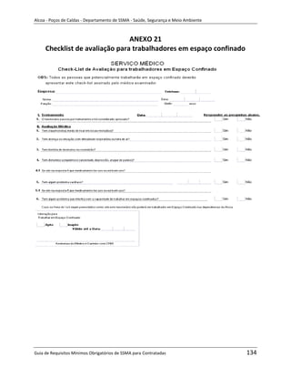 Alcoa - Poços de Caldas - Departamento de SSMA - Saúde, Segurança e Meio Ambiente



                                ANEXO 21
     Checklist de avaliação para trabalhadores em espaço confinado




                                                                   m




Guia de Requisitos Mínimos Obrigatórios de SSMA para Contratadas                    134
 