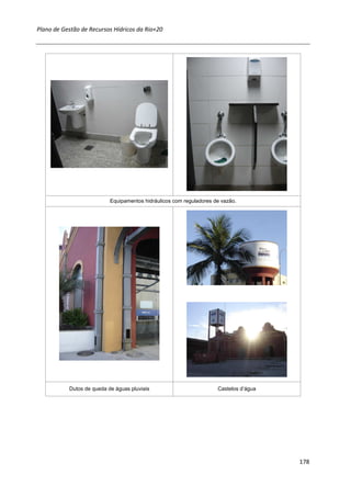Plano de Gestão de Recursos Hídricos da Rio+20




                           Equipamentos hidráulicos com reguladores de vazão.




           Dutos de queda de águas pluviais                          Castelos d’água




                                                                                       178
 