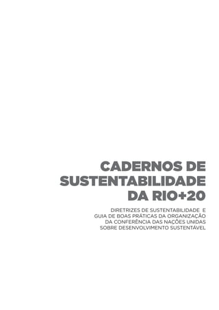 cadernos de
sustentabilidade
       da Rio+20
         Diretrizes de Sustentabilidade e
   guia de boas práticas Da organização
       da Conferência das Nações Unidas
     sobre Desenvolvimento Sustentável
 