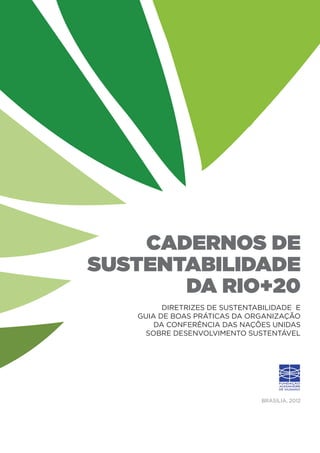 cadernos de
sustentabilidade
       da Rio+20
         Diretrizes de Sustentabilidade e
   guia de boas práticas Da organização
       da Conferência das Nações Unidas
     sobre Desenvolvimento Sustentável




                               Brasília, 2012
 