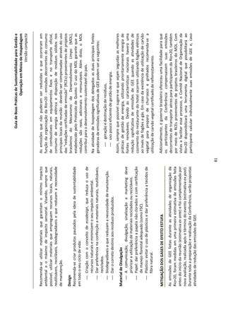 Guia de Boas Práticas de Sustentabilidade para Gestão e
                                                                                                                 Operação em Meios de Hospedagem
                                                                                                                                     Versão compacta


Recomenda-se utilizar materiais que garantam o mínimo impacto                   As emissões que não puderam ser reduzidas e que ocorreram em
ambiental e o máximo de impacto sensorial. Visando, sempre que                  função da organização da Rio+20 - emissões decorrentes do consumo
possível, utilizar materiais que empreguem recursos locais, naturais,           de combustíveis em equipamentos fixos e no transporte oficial,
reutilizáveis, recicláveis, biodegradáveis e que reduzam a necessidade          consumo de energia elétrica e disposição de resíduos sólidos nos
de manutenção.                                                                  principais locais da reunião - deverão ser compensadas através do uso
                                                                                das "reduções certificadas de emissão” (RCEs) provenientes de projetos
Design                                                                          brasileiros do Mecanismo de Desenvolvimento Limpo (MDL),
Recomenda-se criar produtos pautados pela ideia de sustentabilidade             estabelecido pelo Protocolo de Quioto. O uso do MDL garante que as
em todo o seu ciclo de vida:                                                    reduções são reais, adicionais e mensuráveis. Além disto, o MDL
    Criação com o conceito de ecodesign, que reduza o uso de                   contribui para o desenvolvimento sustentável do país.
     recursos naturais e minimizem o seu impacto ambiental.                     Na atividade de hospedagem dos delegados as duas principais fontes
    Dar preferência na confecção a materiais naturais, reutilizáveis,          geradoras de emissões significativas de GEE podem ser as seguintes:
     reciclados.
    biodegradáveis e que reduzam a necessidade de manutenção.                      geração e destinação de resíduos,
    Dar o correto destino aos resíduos produzidos.                                 uso pouco eficiente de gestão de energia.
                                                                                Assim, sempre que possível sugere-se que sejam seguidas as melhores
Material de Divulgação                                                          práticas de gestão de energia, utilizando prioritariamente energia de
    A comunicação, divulgação, sinalização e marketing deve                    fontes renováveis. Devido às características nacionais haverá uma
       priorizar a utilização de materiais reciclados ou recicláveis.           redução significativa de emissões de GEE quando as atividades de
    Papel: dar preferência a papéis não clorados e com certificação            cozimento do restaurante do hotel ocorrem utilizando fogões elétricos
       de manejo florestal adequado (como FSC).                                 ao invés de fogões a gás. Em caso da existência de utilização de carvão
    Plástico: evitar o uso de plásticos e dar preferência a tecidos de         vegetal para preparo de churrasco e grelhados recomenda-se a
       fibra natural.                                                           utilização de carvão vegetal certificado de reflorestamento.

MITIGAÇÃO DOS GASES DE EFEITO ESTUFA                                            Adicionalmente, o governo brasileiro ofereceu uma facilidade para que
                                                                                os participantes da Conferência compensassem suas emissões
As emissões de GEE feitas durante as atividades de organização da               decorrentes de transporte aéreo para participarem da Rio+20, também
Rio+20, foram medidas em uma primeira estimativa de emissões feita              por meio de RCEs provenientes de projetos brasileiros do MDL. Com
antes do início da reunião (estimativa ex ante) e foi complementada por         vistas a facilitar esse processo, o Comitê Nacional de Organização da
nova avaliação, realizada após o término do evento (estimativa ex post).        Rio+20 disponibilizará uma ferramenta digital que possibilitará ao
Durante toda a preparação e realização da Conferência, serão propostas          participante calcular individualmente suas emissões de GEE e, caso
atividades de redução das emissões de GEE.




                                                                           81
 