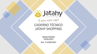 CADERNO TÉCNICO
JATAHY SHOPPING
MANUTENÇÃO
29/06/2022
Rev. 3 12/08/2022
 