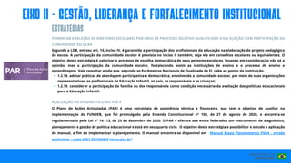 1.2.18. adotar práticas de abordagem participativa e democrática, envolvendo a comunidade escolar, por meio de suas organizações
representativas: os profissionais da Educação Infantil, os pais, os responsáveis e as crianças;
1.2.19. considerar a participação da família ou dos responsáveis como condição necessária da avaliação das políticas educacionais
para a Educação Infantil.
FOMENTAR A SELEÇÃO DE DIRETORES ESCOLARES POR MEIO DE PROCESSO SELETIVO QUALIFICADO E/OU ELEIÇÃO COM PARTICIPAÇÃO DA
COMUNIDADE ESCOLAR
Segundo a LDB, em seu art. 14, inciso IV, é garantida a participação dos profissionais da educação na elaboração do projeto pedagógico
da escola. A participação da comunidade escolar é prevista no inciso II também, seja ela em conselhos escolares ou equivalentes. O
objetivo desta estratégia é valorizar o processo de escolha democrática de seus gestores escolares, levando em consideração não só a
opinião, mas a participação da comunidade escolar, fortalecendo assim as instituições de ensino e o processo de ensino e
aprendizagem. Vale ressaltar ainda que, segundo os Parâmetros Nacionais de Qualidade da EI, cabe ao gestor da Instituição:
REALIZAÇÃO DO DIAGNÓSTICO NO PAR 4
O Plano de Ações Articuladas (PAR) é uma estratégia de assistência técnica e financeira, que tem o objetivo de auxiliar na
implementação do FUNDEB, que foi promulgado pela Emenda Constitucional n° 108, de 27 de agosto de 2020, e encontra-se
regulamentado pela Lei nº 14.113, de 25 de dezembro de 2020. O PAR 4 oferece aos entes federados um instrumento de diagnóstico,
planejamento e gestão de política educacional e está em seu quarto ciclo. O objetivo desta estratégia e possibilitar o estudo e aplicação
do manual, a fim de implementar o planejamento. O manual encontra-se disponível em : Manual Etapa Planejamento PAR4 - versão
preliminar - maio 2021-REVISADO (www.gov.br)
eIxo II - GESTÃO, LIDERANÇA E FORTALECIMENTO INSTITUCIONAL
ESTRATéGIAS
 