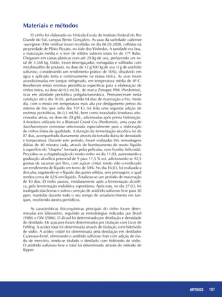 107REPORTAGENS 107ARTIGOS
Materiais e métodos
O vinho foi elaborado na Vinícola-Escola do Instituto Federal do Rio
Grande do Sul, campus Bento Gonçalves. As uvas da variedade cabernet
-sauvignon (Vitis vinifera) foram recebidas no dia 06.03.2008, colhidas na
propriedade de Plínio Pizzato, no Vale dos Vinhedos. A sanidade era boa,
a maturação média e o teor de sólidos solúveis totais foi de 17º Babo.
Chegaram em caixas plásticas com até 20 kg de uva, perfazendo um to-
tal de 3.548 kg. Então, foram desengaçadas, esmagadas e sulfitadas com
metabissulfito de potássio, na dose de 12 g/100 kg de uva (3 g de anidrido
sulfuroso, considerando um rendimento prático de 50%), dissolvido em
água e aplicado lenta e continuamente na massa vínica. As uvas foram
acondicionadas em tanque refrigerado, em temperatura média de 4º C.
Receberam então enzimas pectolíticas específicas para a elaboração de
vinhos tintos, na dose de 0,5 mL/hL, de marca Zimopec PML (Perdomini),
ricas em atividade pectolítica poligalacturonásica. Permaneceram nesta
condição até o dia 10.03, perfazendo 04 dias de maceração a frio. Neste
dia, com o mosto em temperatura mais alta por desligamento prévio do
sistema de frio (por volta dos 15º C), foi feita uma segunda adição de
enzimas pectolíticas, de 0,5 mL/hL, bem como inoculadas leveduras sele-
cionadas ativas, na dose de 20 g/hL, adicionadas após prévia hidratação.
A levedura utilizada foi a Blastosel Grand Cru (Perdomini), uma cepa de
Saccharomyces cerevisiae selecionada especialmente para a elaboração
de vinhos tintos de qualidade. A duração da fermentação alcoólica foi de
07 dias, acompanhada diariamente através da tomada diária de densidade
e temperatura. Durante este período, foram realizadas três remontagens
diárias de 40 minutos cada, através de bombeamento de mosto líquido
à superfície do “chapéu” formado pelas películas, com bomba helicoidal.
Procedeu-se a chaptalização do mosto-vinho no dia 11.03, aumentando a
graduação alcoólica potencial de 9 para 11,5 % vol. adicionando-se 42,5
gramas de sacarose por litro, com açúcar cristal, tendo sido considerado
um rendimento de líquido em torno de 50%. No dia 16.03, foi realizada a
descuba, esgotando-se o líquido das partes sólidas, sem prensagem, o qual
rendeu cerca de 62% em líquido. Totalizou-se um período de maceração
de 10 dias. O vinho passou, imediatamente após a fermentação alcoóli-
ca, pela fermentação malolática espontânea. Após esta, no dia 27.03, foi
trasfegado das borras e sofreu correção de anidrido sulfuroso livre para 30
ppm, mantidas durante todo o seu tempo de amadurecimento em tan-
ques, recebendo atestos periódicos.
As características físico-químicas principais do vinho foram deter-
minadas em laboratório, seguindo as metodologias indicadas por Brasil
(1986) e OIV (2006). O álcool foi determinado por destilação e densidade
do destilado. Os açúcares foram determinados por titulação com Licor de
Fehling. A acidez total foi determinada através de titulação com hidróxido
de sódio. A acidez volátil foi determinada pela destilação em destilador
Cazenave-Ferré, eliminando o anidrido sulfuroso livre com adição de óxi-
do de mercúrio, tendo-se titulado o destilado com hidróxido de sódio.
O anidrido sulfuroso livre e total foi determinado através do método de
Ripper.
 