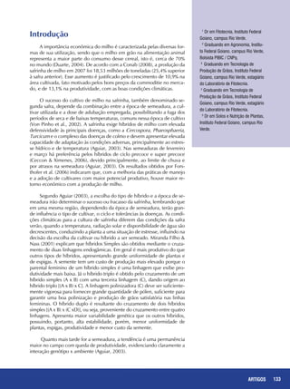 133ARTIGOS
Introdução
A importância econômica do milho é caracterizada pelas diversas for-
mas de sua utilização, sendo que o milho em grão na alimentação animal
representa a maior parte do consumo desse cereal, isto é, cerca de 70%
no mundo (Duarte, 2004). De acordo com a Conab (2008), a produção da
safrinha de milho em 2007 foi 18,53 milhões de toneladas (25,4% superior
à safra anterior). Esse aumento é justificado pelo crescimento de 10,9% na
área cultivada, fato motivado pelos bons preços da commoditie no merca-
do, e de 13,1% na produtividade, com as boas condições climáticas.
O sucesso do cultivo de milho na safrinha, também denominado se-
gunda safra, depende da combinação entre a época de semeadura, a cul-
tivar utilizada e a dose de adubação empregada, possibilitando a fuga dos
períodos de seca e de baixas temperaturas, comuns nessa época de cultivo
(Von Pinho et al., 2002). A safrinha exige híbridos de milho com elevada
defensividade às principais doenças, como a Cercospora, Phaeosphaeria,
Turcicum e o complexo das doenças de colmo e devem apresentar elevada
capacidade de adaptação às condições adversas, principalmente ao estres-
se hídrico e de temperatura (Aguiar, 2003). Nas semeaduras de fevereiro
e março há preferência pelos híbridos de ciclo precoce e super precoce
(Ceccon & Ximenes, 2006), devido principalmente, ao limite de chuva e
por atrasos na semeadura (Aguiar, 2003). Os resultados obtidos por Fors-
thofer et al. (2006) indicaram que, com a melhoria das práticas de manejo
e a adoção de cultivares com maior potencial produtivo, houve maior re-
torno econômico com a produção de milho.
Segundo Aguiar (2003), a escolha do tipo de híbrido e a época de se-
meadura irão determinar o sucesso ou fracasso da safrinha, lembrando que
em uma mesma região, dependendo da época de semeadura, terão gran-
de influência o tipo de cultivar, o ciclo e tolerâncias às doenças. As condi-
ções climáticas para a cultura de safrinha diferem das condições da safra
verão, quando a temperatura, radiação solar e disponibilidade de água são
decrescentes, conduzindo a planta a uma situação de estresse, influindo na
decisão da escolha da cultivar ou híbrido a ser semeado. Miranda Filho &
Nass (2001) explicam que híbridos Simples são obtidos mediante o cruza-
mento de duas linhagens endogâmicas. Em geral é mais produtivo do que
outros tipos de híbridos, apresentando grande uniformidade de plantas e
de espigas. A semente tem um custo de produção mais elevado porque o
parental feminino de um híbrido simples é uma linhagem que exibe pro-
dutividade mais baixa. Já o híbrido triplo é obtido pelo cruzamento de um
híbrido simples (A x B) com uma terceira linhagem (C), dando origem ao
híbrido triplo [(A x B) x C]. A linhagem polinizadora (C) deve ser suficiente-
mente vigorosa para fornecer grande quantidade de pólen, suficiente para
garantir uma boa polinização e produção de grãos satisfatória nas linhas
femininas. O híbrido duplo é resultante do cruzamento de dois híbridos
simples [(A x B) x (C xD)], ou seja, proveniente do cruzamento entre quatro
linhagens. Apresenta maior variabilidade genética que os outros híbridos,
possuindo, portanto, alta estabilidade, porém, menor uniformidade de
plantas, espigas, produtividade e menor custo da semente.
Quanto mais tarde for a semeadura, a tendência é uma permanência
maior no campo com queda de produtividade, evidenciando claramente a
interação genótipo x ambiente (Aguiar, 2003).
1
Dr em Fitotecnia, Instituto Federal
Goiano, campus Rio Verde.
2
Graduando em Agronomia, Institu-
to Federal Goiano, campus Rio Verde,
Bolsista PIBIC / CNPq.
3
Graduando em Tecnologia de
Produção de Grãos, Instituto Federal
Goiano, campus Rio Verde, estagiário
do Laboratório de Fitotecnia.
4
Graduando em Tecnologia de
Produção de Grãos, Instituto Federal
Goiano, campus Rio Verde, estagiário
do Laboratório de Fitotecnia.
5
Dr em Solos e Nutrição de Plantas,
Instituto Federal Goiano, campus Rio
Verde.
 