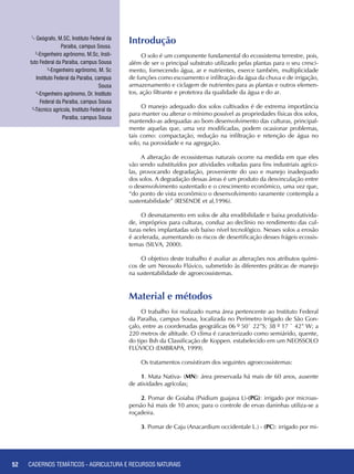 52 CADERNOS TEMÁTICOS - AGRICULTURA E RECURSOS NATURAIS52
Introdução
O solo é um componente fundamental do ecossistema terrestre, pois,
além de ser o principal substrato utilizado pelas plantas para o seu cresci-
mento, fornecendo água, ar e nutrientes, exerce também, multiplicidade
de funções como escoamento e infiltração da água da chuva e de irrigação,
armazenamento e ciclagem de nutrientes para as plantas e outros elemen-
tos, ação filtrante e protetora da qualidade da água e do ar.
O manejo adequado dos solos cultivados é de extrema importância
para manter ou alterar o mínimo possível as propriedades físicas dos solos,
mantendo-as adequadas ao bom desenvolvimento das culturas, principal-
mente aquelas que, uma vez modificadas, podem ocasionar problemas,
tais como: compactação, redução na infiltração e retenção de água no
solo, na porosidade e na agregação.
A alteração de ecossistemas naturais ocorre na medida em que eles
vão sendo substituídos por atividades voltadas para fins industriais agríco-
las, provocando degradação, proveniente do uso e manejo inadequado
dos solos. A degradação dessas áreas é um produto da desvinculação entre
o desenvolvimento sustentado e o crescimento econômico, uma vez que,
“do ponto de vista econômico o desenvolvimento raramente contempla a
sustentabilidade” (RESENDE et al,1996).
O desmatamento em solos de alta erodibilidade e baixa produtivida-
de, impróprios para culturas, conduz ao declínio no rendimento das cul-
turas neles implantadas sob baixo nível tecnológico. Nesses solos a erosão
é acelerada, aumentando os riscos de desertificação desses frágeis ecossis-
temas (SILVA, 2000).
O objetivo deste trabalho é avaliar as alterações nos atributos quími-
cos de um Neossolo Flúvico, submetido às diferentes práticas de manejo
na sustentabilidade de agroecossistemas.
1
- Geógrafo, M.SC, Instituto Federal da
Paraíba, campus Sousa.
2
-Engenheiro agrônomo, M.Sc, Insti-
tuto Federal da Paraíba, campus Sousa
3
-Engenheiro agrônomo, M. Sc
Instituto Federal da Paraíba, campus
Sousa
4
-Engenheiro agrônomo, Dr. Instituto
Federal da Paraíba, campus Sousa
5
-Técnico agrícola, Instituto Federal da
Paraíba, campus Sousa
Material e métodos
O trabalho foi realizado numa área pertencente ao Instituto Federal
da Paraíba, campus Sousa, localizada no Perímetro Irrigado de São Gon-
çalo, entre as coordenadas geográficas 06 º 50` 22”S; 38 º 17 ` 42” W; a
220 metros de altitude. O clima é caracterizado como semiárido, quente,
do tipo Bsh da Classificação de Koppen. estabelecido em um NEOSSOLO
FLÚVICO (EMBRAPA, 1999).
Os tratamentos consistiram dos seguintes agroecossistemas:
1. Mata Nativa- (MN): área preservada há mais de 60 anos, ausente
de atividades agrícolas;
2. Pomar de Goiaba (Psidium guajava L)-(PG): irrigado por microas-
persão há mais de 10 anos; para o controle de ervas daninhas utiliza-se a
roçadeira.
3. Pomar de Caju (Anacardium occidentale L.) - (PC): irrigado por mi-
CADERNOS TEMÁTICOS - AGRICULTURA E RECURSOS NATURAIS
 