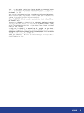 83REPORTAGENS
RÓZ, S. O. P.; ARAGÃO, C. A. Avaliação de cultivares de melão sob condições de estresse
salino. In: 45° CONGRESSO BRASILEIRO DE OLERICULTURA. 2005, Fortaleza-CE, Horticul-
tura Brasileira, v.23, 2005.
SILVA JUNIOR, G. S. Respostas biométricas, ecofisiológicas e nutricionais em genótipos di-
plóides de bananeira (Musa spp) submetidas à salinidade. 2007. 106f. Tese (Doutorado em
Botânica) – Universidade Federal Rural de Pernambuco, Recife.
SILVA, H. R.; COSTA, N. D. Melão: produção e aspectos técnicos. Brasília: Embrapa Informa-
ção Tecnológica, 2003.
WILLADINO, L.; CAMARA, T. R.; ANDRADE, A. G.; TABOSA, J. N. Tolerancia de cultivares
de maiz a la salinidad en diferentes fases de desarollo. In: SIMPOSIO NACIONAL SOBRE
NUTRICIÓN MINERAL DE LAS PLANTAS, 4., 1992, Alicante. Anais... Alicante: Universidad
de Alicante, 1992. p.487-494.
YOUNIS, M. E.; EL-SHAHABY, O. A.; HASANEEN, M. N. A.; GABER, A. M. Plant growth,
metabolism and adaptation in relation to stress conditions: XVII. Influence of different water
treatments on stomatal apparatus, pigments and photosynthetic capacity in Vicia faba. Journal
of Arid Enviroments, London, v.25, p.221-232, 1994.
ZONTA, E. P.; MACHADO, A. A. Sistema de análise estatística para microcomputadores –
SANEST. Pelotas: UFPel, 1984.
83ARTIGOS
 