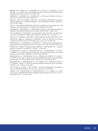 ARTIGOS 35
Brewer, M. A.; Brown, I. G.; Dickinson, M. R.; Galvin, J. E.; MacGill, R. A. and
Salvadori, M. C. Simple, safe, and economical microwave plasma-assisted chemical vapor
deposition facility. Rev. Sci. Inst. 63 (6) (1992) 3389.
Brosnan, K. H.; Messing, G. L.; Agrawal, D. K., J. Microwave sintering of. Alumina at
2.45 GHz. Am. Ceram. Soc. 86 (8): (2003) 1307.
Joshi, P. C.; Ryu, S. O.; Zhang, X. and Desu, S. B. Properties of SrBi2Ta2O9 ferroelectric
thin films prepared by a modified metalorganic solution deposition technique. Appl. Phys.
Lett. 70 (1997) 1080.
Jung, S.; Shin, Dong-wook; Kim, Hyoun-soo. Apparatus for forming thin film using
microwave and method therefore. US Patent No. 6,384,390, 07 may 2002.
Komarneni, S.; Komarneni, J. S.; Newalkar, B. and Stout, S. Microwave-hydrothermal
synthesis of Al-substituted tobermorite from zeolites. Mat. Res. Bull. 37 (2002) 1025.
Lee, J.; Kumagai, N.; Watanabe, T. and Yoshimaru, M. Direct fabrication of oxide films by
a microwave-hydrothermal method at low temperature. Sol. Stat. Ion. 151 (2002) 41.
Metaxas, A. C. Foundations of Electroheat: A unified approach, ed. John Wiley & Sons, 1995.
Mizuno, M.; Obata, S.; Takayama, S.; Sadataka, I.; Kato, N. and Sato, M. Sintering
of alumina by 2.45 GHz microwave heating. J. Euro. Ceram. Soc. 24 (2004) 387.
Nightingale, S. A.; Wormer, H. K.; Dunne, D. P. J. Microstructural Development. du-
ring the Microwave Sintering of Yttria–Zirconia Ceramics. Am. Ceram. Soc. 80 (2) (1997) 394.
Pechini, M. P. Method of Preparing Lead and Alkaline - Earth Titanates and ... Using the
Same For a Capacitor. U.S. Patent No. 3.330 697, 11 July 1967.
Vasconcelos, J. S.; Lima, R. C.;Vasconcelos; N. S. L. S., Paskocimas; C. A., Leite, E.
R.; Varela, J. A. e Longo E. Aparato e método para obtenção de alumina gama na cor preta
usando forno microondas. PI 0600360-5, 07 de outubro de 2004.
Vasconcelos, J. S.; Vasconcelos, N. S. L. S.; Gomes, J. W.; Zanetti, S. M.; Leite, E.
R.; Varela, J. A. e Longo, E. Aparato e método para cristalização de filmes finos de materiais
óxidos usando forno microondas doméstico. PI 0302339-7, 11 de julho de 2003.
Vasconcelos, J. S.; Vasconcelos, N. S. L. S.; Zanetti, S. M.;, Gomes, J. W.; Leite, E.
R.; Longo, E.; Varela, J. A. Filmes finos de SrBi2Ta2O9 processados em forno microondas.
Cerâmica, v. 49, n. 309, p. 61-65, 2003.
Xie, Z.; Yang, J.; Huang, X. and Huang, Y. Microwave processing and properties of
ceramics with different dielectric loss. Jour. Euro. Ceram Soc. 19 (1999) 381.
Zanetti, S. M.; Vasconcelos, J. S; Vasconcelos, N. S. L. S.; Varela, J. A.; Leite,
E. R. e Longo, E. SrBi2Nb2O9 thin films crystallized using a low power microwave oven. Thin
solid Films, v. 466, n. 1-2, p. 62, 2004.
 