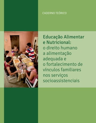 Caderno TEÓRICO
Educação Alimentar
e Nutricional:
o direito humano
a alimentação
adequada e
o fortalecimento de
vínculos familiares
nos serviços
socioassistenciais
 