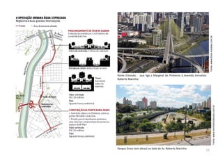 Fonte:www.revistafundacoes.com.br
Parque linear (em obras) ao lado da Av. Roberto Marinho
Ponte Estaiada - que liga a Marginal do Pinheiros à Avenida Jornalista
Roberto Marinho
Fonte:www.fotos.estadao.com.br
11
 