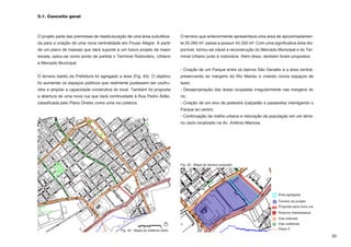 5.1. Conceito geral



O projeto parte das premissas de reestruturação de uma área subutiliza-         O terreno que anteriormente apresentava uma área de aproximadamen-
da para a criação de uma nova centralidade em Pouso Alegre. A partir            te 33.260 m², passa a possuir 45.350 m². Com uma significativa área dis-
de um plano de massas que dará suporte a um futuro projeto de maior             ponível, tornou-se viável a reconstrução do Mercado Municipal e do Ter-
escala, optou-se como ponto de partida o Terminal Rodoviário, Urbano            minal Urbano junto à rodoviária. Além disso, também foram propostos:
e Mercado Municipal.
                                                                                - Criação de um Parque entre os bairros São Geraldo e a área central,
O terreno baldio da Prefeitura foi agregado a área (Fig. 43). O objetivo        preservando as margens do Rio Mandu e criando novos espaços de
foi aumentar os espaços públicos que realmente pudessem ser usufru-             lazer;
ídos e ampliar a capacidade construtiva do local. Também foi proposta           - Desapropriação das áreas ocupadas irregularmente nas margens do
a abertura de uma nova rua que dará continuidade à Rua Pedro Adão,              rio;
classificada pelo Plano Diretor como uma via coletora.                          - Criação de um eixo de pedestre (calçadão e passarela) interligando o
                                                                                Parque ao centro;
                                                                                - Continuação da malha urbana e relocação da população em um terre-
                                                                                no vazio localizado na Av. Antônio Mariosa.




                                                                                Fig. 43 - Mapa do terreno proposto




                                                                                                                                     Área agregada
                                                                                                                                     Terreno do projeto
                                                                                                                                     Proposta para nova rua
                                                                                                                                     Rodovia Interestadual
                                                                                                                                     Vias arteriais
                                                                                                                                     Vias coletoras

                                             Fig. 42 - Mapa do sistema viário                                                        Dique II

                                                                                                                                                              33
 