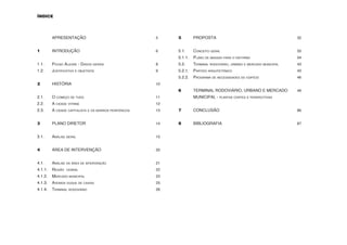 ÍNDICE




	APRESENTAÇÃO					                                      5    5	     PROPOSTA						                                   32


1	INTRODUÇÃO						                                      6    5.1.	Conceito geral						                               33
                                                             5.1.1.	 Plano de massas para o entorno			               34
1.1. 	   Pouso Alegre - Dados gerais				                8    5.2.	Terminal rodoviário, urbano e mercado municipal	   43
1.2. 	   Justificativa e objetivos					                 9    5.2.1.	 Partido arquitetônico					                      43
                                                             5.2.2.	 Programa de necessidades do edifício			         46
2	HISTÓRIA						                                        10
                                                             6	TERMINAL RODOVIÁRIO, URBANO E MERCADO	                49
2.1. 	O começo de tudo					                             11   	      MUNICIPAL - plantas cortes e perspectivas
2.2. 	A cidade vitrine						                            12
2.3. 	A cidade capitalista e os bairros periféricos		   13   7	CONCLUSÃO						                                       86


3	       PLANO DIRETOR					                             14   8	BIBLIOGRAFIA						                                    87	
                                                             			
3.1. 	Análise geral						                               15


4	ÁREA DE INTERVENÇÃO				                               20   	

4.1. 	Análise da área de intervenção				                21
4.1.1. 	Região   cenral						                           22
4.1.2. 	 Mercado municipal					                         23
4.1.3. 	Avenida duque de caxias				                     25
4.1.4. 	Terminal rodoviário					                        26
 