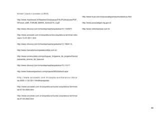 Internet (janeiro a novembro de 2012)
                                                                        http://www.tvuai.com.br/pousoalegre/resumo/abertura.html
http://www.mackenzie.br/fileadmin/Graduacao/FAU/Publicacoes/PDF_
IIIForum_a/MI_FORUM_MARIA_AUGUSTA_3.pdf                                 http://www.pousoalegre.mg.gov.br


http://www.vitruvius.com.br/revistas/read/arquitextos/10.119/3371       http://www.vidroimpresso.com.br
                                                                        								
http://www.arcoweb.com.br/arquitetura/reis-arquitetura-terminal-rodo-   	
viario-15-07-2011.html


http://www.vitruvius.com.br/revistas/read/arquitextos/12.138/4113


http://www.mercadomunicipaldecuritiba.com.br/


http://www.constructalia.com/portugues_br/galeria_de_projetos/franca/
passarela_simone_de_beauvoir


http://www.vitruvius.com.br/revistas/read/arquitextos/10.114/11


http://www.fosterandpartners.com/projects/0953/default.aspx


http://www.arcoweb.com.br/especiais/balanco-deca-
da-2000-11-02-2011.html#transportes


http://www.arcoweb.com.br/arquitetura/nucleo-arquitetura-terminal-
de-07-04-2004.html


http://www.arcoweb.com.br/arquitetura/nucleo-arquitetura-terminal-
de-07-04-2004.html
				
								
	                                                                                                                                  88
 