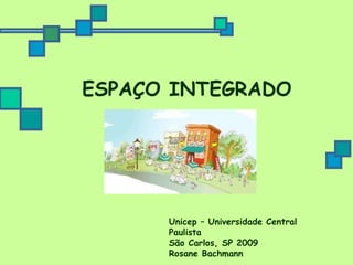 ESPAÇO INTEGRADO Unicep – Universidade Central Paulista São Carlos, SP 2009 Rosane Bachmann 
