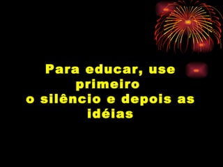 Para educar, use primeiro  o silêncio e depois as idéias Augusto Cury 