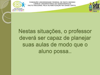 Nestas situações, o professor
deverá ser capaz de planejar
suas aulas de modo que o
aluno possa..
 