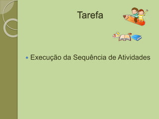 Tarefa
 Execução da Sequência de Atividades
 