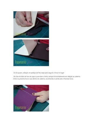15) Se quiser, coloque um pedaço de fita crepe para segurar a forca no lugar.
16) Saia do lado de fora da capa e puxe bem a linha, sempre horizontalmente em relação ao caderno.
Entre no próximo furo e saia dentro do caderno, vá entrando e saindo até o final dos furos.
 