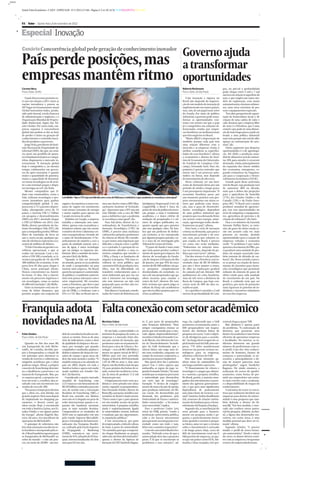 _>>>
Jornal Valor Econômico - CAD F - ESPECIAIS - 8/11/2012 (15:44) - Página 2- Cor: BLACKCYANMAGENTAYELLOW
Enxerto

F2

|

Valor

|

Quinta-feira, 8 de novembro de 2012

Especial | Inovação
Cenário Concorrência global pede geração de conhecimento inovador

País perde posições, mas
empresas mantêm ritmo
LEO PINHEIRO/VALOR

Carmen Nery
Para o Valor, do Rio
O país desceu nove posições este ano em relação a 2011 entre as
nações inovadoras e passou ao
58 o lugar no levantamento anual
Global Innovation Index, produzido pelo Insead, escola francesa
de administração e negócios, e a
Organização Mundial de Propriedade Intelectual, órgão das Nações Unidas. Por outro lado, empresas expostas à concorrência
global não podem se dar ao luxo
de perder o ritmo na geração de
conhecimento e conteúdo inovador de produtos e processos.
Jorge Ávila, presidente do Instituto Nacional de Propriedade Intelectual (INPI), diz que, no cenário atual, um portfólio de patentes é fundamental para as companhias disputarem o mercado internacional. “A inovação global
hoje é competitiva e, ao mesmo
tempo, colaborativa em processos de open inovation. E quanto
maior a quantidade de patentes,
maior a capacidade de desenvolver novas tecnologias ou de resistir a um eventual ataque e disputar um lugar ao sol”, diz Ávila.
Mesmo companhias que lidam com commodities, como a
Vale, utilizam tecnologias e processos inovadores para ganhar
competitividade global. A empresa tem 2.711 patentes depositadas, abrangendo cerca de 72
países, e investiu US$ 1,7 bilhão
em pesquisa e desenvolvimento
(P&D) em 2011, devendo chegar
a US$ 2,4 bilhões em 2012. Luiz
Mello, diretor presidente do Instituto Tecnológico Vale (ITV), diz
que a companhia produz 300 milhões de toneladas de ferro ao
ano e, nesta escala, qualquer ganho de eficiência representa economia de milhões de dólares.
“A Vale é focada em gestão e excelência operacional, o que se
traduz em inovação. Com o minério a US$ 100 a tonelada, se tivermos um ganho de 1%, são US$
300 milhões de economia. A empresa leva 45 dias para chegar à
China, nosso principal cliente.
Nossos concorrentes na Austrália levam 15 dias. Daí o investimento em processos logísticos e
em tecnologias, como os navios
de 400 mil toneladas”, diz Mello.
Entre as inovações está um sistema de helter dinâmico, que
permite acoplar um conjunto de

Luiz Mello: “Que o ITV seja um híbrido com a cara de P&D para a indústria e que academia se reconheça como igual”

vagões e locomotivas a outro conjunto de vagões em movimento
com menor consumo de energia
e maior rapidez para operar em
Carajás em áreas de aclive.
Também em Carajás, a empresa
trabalha a mineração sem caminhões, apenas com escavadeiras e
britadores móveis, que vão extrair
o minério de ferro e alimentar correias transportadoras, levando até
a usina de beneficiamento. O beneficiamento do minério a seco a
partir da umidade natural, sem o
uso de água, é outra tecnologia
que vai mitigar os impactos ambientais. Mas o caminho da inovação não é fácil, diz Mello.
“Quando se fala em inovação
no mundo, pensa-se na academia
de onde o pesquisador sai para
montar uma empresa. No Brasil,
quem faz pesquisa é a universidade pública e o ambiente universitário tem pouca interação com o
setor empresarial. Há exceções,
como a Petrobras, que deve o que
é ao Cenpes, que é o que é em função da UFRJ; e a Embraer com o
ITA e o CTA. Mas no Brasil não te-

mos um cluster como o MIT (Massachusetts Institute of Technology) . Queremos que o ITV seja um
ente híbrido com a cara de P&D
para a indústria e que a academia
se reconheça como igual”, diz.
Para Ado Jório, diretor da Coordenadoria de Transferência e
Inovação Tecnológica (CTIT) da
UFMG, é preciso uma mudança
cultural dos próprios produtores
da ciência no Brasil. Ele considera que temos uma legislação que
dificulta a relação entre o público e o privado. E a geração de conhecimento obedece a uma estrutura complexa que envolve o
CNPq, a Finep e as fundações de
amparo à pesquisa. “Há uma excelência no setor público, que
concentra 82% da produção científica, mas há dificuldade em
transferir conhecimento para o
setor industrial, que por sua vez
não é intensivo em tecnologia,
não tem interesse ou não está
preparado para receber alta tecnologia”, sintetiza.
Para Marcos Cavalcanti, coordenador do Centro de Referência em

Inteligência Empresarial (Crie) da
Coppe/UFRJ, o Brasil é fraco do
ponto de vista de política de inovação porque a visão é totalmente
acadêmica e o único critério de
avaliação do pesquisador é o número de artigos publicados, enquanto aquele que gera patentes
não tem qualquer valor. Ele lembra que um professor de dedicação exclusiva, se for remunerado
por alguma pesquisa privada, corre o risco de ser investigado pelo
Tribunal de Contas da União.
“O pano de fundo é uma visão
que isola quem produz conhecimento de quem gera riqueza. Fui
diretor de tecnologia da Fundação de Amparo à Pesquisa do Rio
de Janeiro, em que 95% do orçamento de R$ 300 milhões vão para pesquisas completamente
desvinculadas da sociedade, como a de um pesquisador que ganhou recursos para estudar o
ronco do boi”, observa. Ele também reclama que quem julga os
editais da Finep são acadêmicos
que vão escolher projetos por critérios acadêmicos.

Governo ajuda
a transformar
oportunidades
Roberto Rockmann
Para o Valor, de São Paulo
Criar inovação e riqueza no
Brasil não depende da importação de um modelo de inovação já
implementado em outros países,
mas, sim, de um papel mais ativo
do Estado. Por meio de política
industrial, o governo pode transformar as oportunidades existentes em setores em que o país
já é competitivo em soluções diferenciadas criadas por empresas brasileiras ou multinacionais
que têm negócios no Brasil.
“Muito difícil a importação de
modelos porque cada país tem
uma relação diferente com o
mercado e as empresas. Então, é
melhor considerar as especificidades do caso brasileiro”, afirma
o economista e diretor do Instituto de Economia da Universidade Estadual de Campinas (Unicamp), Fernando Sarti. Para ele,
primeiro é preciso entender que
inovar não é um processo automático ou linear, mas depende
de investimento de alto risco.
Nesse contexto, ter um horizonte de demanda firme por um
período de médio a longo prazo
é um pressuposto importante. “A
economia brasileira passa por
um momento positivo com projetos estruturantes em vários setores que poderão criar inovação, mas o grau de desenvolvimento tecnológico dependerá
de uma política industrial que
propicie que essa demanda firme
em setores como energia, mineração, agroenergia tenha desdobramentos no país”, afirma.
Para Sarti, o ciclo de inovação
começa na demanda, que puxa o
investimento privado e de estatais, mas, para que soluções sejam criadas no Brasil, é preciso
ver como elas serão mediadas.
“Poderemos ter soluções internas ou externas, depende da política que você vai ter”, afirma.
Um dos setores é o de petróleo
e gás, em que a Petrobras está investindo mais de R$ 50 bilhões
por ano e deve manter o ritmo,
de olho na exploração gradual
da camada pré-sal, distante 300
quilômetros da costa brasileira,
mais de três vezes a distância da
Bacia de Campos, que hoje concentra mais de 60% do óleo extraído no país.
Se o petróleo é extraído a 2 mil
metros de profundidade de Cam-

pos, no pré-sal a profundidade
pode chegar entre 5 mil e 7 mil
metros em relação à superfície do
mar, o que exigirá um outro modelo de exploração, com maior
automatização, sistemas submersos, uma nova estrutura de pessoas e equipamentos especiais.
“Isso abre perspectiva de capacitação de fornecedores locais e de
criação de uma cadeia de valor e
cabe destacar que a empresa líder
do setor é a Petrobras, que é uma
estatal e que pode ter uma dimensão de mais longo prazo e pode ser
levada a uma política industrial
mais ativa porque não está de olho
apenas na remuneração do acionista”, diz.
Outro segmento que desperta
oportunidades é o de agronegócio. Até 2020, a produção mundial de alimentos terá de aumentar 20% para atender à crescente
demanda, vinda principalmente
da expansão das classes médias
das economias emergentes, segundo estimativas da Organização para a Cooperação e Desenvolvimento Econômico (OCDE).
Grande parte desse acréscimo
virá do Brasil, cuja produção terá
de aumentar 40% na década,
mais que o dobro das projeções
para a agricultura da Austrália
(17%), dos Estados Unidos e do
Canadá (15%) e da União Europeia (4%). “O Brasil será o maior
produtor mundial de agroenergia, isso traz oportunidades no
setor de máquinas e equipamentos, agricultura de precisão e de
criação de softwares”, diz Sarti.
Para o ex-ministro da Fazenda
Antonio Delfim Netto, as emissões de gases de efeito estufa serão um assunto cada vez mais
presente no mundo, abrindo
oportunidades para a criação de
empresas voltadas à economia
verde. “O problema é que todos
querem crescimento do PIB e, para produzir uma unidade de produto, há sempre associado também emissão de dióxido de carbono”, diz. Nesse sentido, é preciso se pensar na criação de mecanismos de incentivo para inovações tecnológicas que permitam
redução da emissão de gases de
efeito estufa para cada unidade
de crescimento de um país. No
Brasil, o estímulo teria que ser
genérico, por meio de proteções
mais rigorosas às patentes de indivíduos e incentivos tributários
no caso das empresas.

Franquia adota Falta conexão com setor acadêmico
novidades na AL
Marleine Cohen
Para o Valor, de São Paulo

Kátia Simões
Para o Valor, de São Paulo
Quando no fim dos anos 80,
um franqueado da rede McDonald’s, de Curitiba, decidiu propor à franqueadora a criação de
um quiosque para alavancar as
vendas de sorvetes e sobremesas,
ninguém acreditava que a ideia
pudesse vingar. Afinal, o próprio
conceito de franchising determina a obediência a processos e ao
manual do franqueado. Mas, para surpresa geral, a proposta entrou em teste e, o melhor, deu resultado com um incremento nas
vendas de cerca de 30%.
“Em pouco tempo percebemos
que a ideia era, sem dúvida, um
grande negócio. Dois anos depois
de implantado no shopping paranaense, o dessert center ganhou escala. Hoje, é encontrado
em toda a América Latina, nos Estados Unidos e em alguns países
da Europa”, afirma Rogério Barreira, 44 anos, vice-presidente de
operações do McDonald’s.
O quiosque de sobremesa não
foi a única inovação nascida em solo brasileiro e incorporada pela rede. O Brasil também exportou para
os franqueados do McDonald’s ao
redor do mundo – e não são poucos, em torno de 20.000 – um mo-

delo de consultoria focada em alavancar as vendas. Trata-se de uma
série de indicadores, como o nível
de qualidade da limpeza e dos serviços, por exemplo, que quando
compilados e analisados ajudam a
definir o número de visitas do consultor de campo e quais áreas ele
deve dar mais atenção e avaliar. “O
modelo começou a ser adotado no
país em 2002, depois em toda a
América Latina e agora está sendo
usado também nos Estados Unidos”, diz Barreira.
Considerado o quarto mercado
mundial de franchising, com
2.213 marcas e um faturamento de
R$ 105 bilhões estimados para este
ano, de acordo com a Associação
Brasileira de Franchising (ABF), o
Brasil tem assistido nos últimos
anos não só à chegada em peso de
redes internacionais quanto à expansão das bandeiras nacionais
para os mais variados destinos.
Comparando-se os resultados de
2010 com os registrados este ano
pelo estudo Aspectos Mercadológicos e Estratégicos da Internacionalização das Franquias Brasileiras, realizado pela Escola Superior
de Propaganda e Marketing
(ESPM), constata-se um crescimento de 41%, saltando de 65 franquias internacionalizadas há dois
anos para 92 este ano.

De um lado, a universidade e os
institutos de pesquisa; de outro, as
empresas e o mercado. Entre eles,
um país carente de inovação, que
promoveu cortes no orçamento federal para a área de Ciência e Tecnologia — cerca de R$ 1,48 bilhão a
menos no aporte inicial de R$ 6,7
bilhões para este ano; pretendia
chegar ao final de 2010 investindo
1,5% do PIB no setor e, dois anos
depois, não lhe dedica mais do que
1%, para prejuízo das bolsas de estudo, centros de excelência e retração da meta de produzir 11,5 mil
doutores por ano.
A frágil parceria entre setor acadêmico e setor privado tem várias
razões, segundo os pesquisadores.
Para Fernando Schuler, diretor do
Ibmec/RJ, a pesquisa científica universitária no Brasil é muito jovem.
“Outra razão é que o país apostou
em um modelo arcaico de gestão
universitária. A pesquisa científica
ainda é majoritariamente ligada
às universidades estatais, federais
e estaduais, que são, rigorosamente, repartições públicas.”
A isto acrescente-se, por parte
do empresariado, a falta de cultura
de bater à porta da universidade:
“Os caminhos para que o empresário chegue finalmente ao pesquisador não são bem determinados”,
aponta o diretor da Agência de
Inovação da USP, Vanderlei Bagna-

to. E, por parte do pesquisador,
uma formação deficitária: “Nem
sempre conseguimos ensinar ao
jovem que está saindo para o mercado algum empreendedorismo”,
reconhece Ednalva Fernandes Costa de Morais, vice-diretora do Centro de Desenvolvimento Tecnológico da UnB, lembrando que a
ciência básica não exige nem ritmo nem resultados, enquanto no
campo da inovação corporativa, a
pressão por prazos é implacável.
Mas quem deve dar o primeiro
passo? Esse é outro aspecto que
embaralha as regras do jogo: segundo Fernando Schuler, “faz mais
sentido que as empresas procurem
a universidade para desenvolver
um certo tipo de tecnologia”.
Exemplo: “A técnica de congelamento da massa do pão de queijo,
para produção industrial, em Minas Gerais, foi desenvolvida por
demanda dos produtores pela
Universidade de Viçosa e universidades consorciadas – e há muitos
casos nesta linha”, explica.
Para o professor Carlos Levi,
reitor da UFRJ, porém, “sendo a
instituição universitária pública,
cabe a ela buscar mecanismos
para garantir sua integração à sociedade como um todo e também com o mundo corporativo”.
Com ele concorda Ednalva Fernandes. “Defendo a tese de que a
universidade deve dar o primeiro
passo. É lá que se encontram os
problemas e suas soluções”, ad-

voga ela, explicando que a UnB
promoveu recentemente junto a
600 pesquisadores um mapeamento das distintas linhas de
pesquisa em curso, “com o objetivo de divulgá-las para a sociedade”. Ao longo deste resgate do capital intelectual da UnB, uma surpresa: 77% deles manifestaram
interesse em prestar serviços tecnológicos para as empresas,
adiantou a diretora da UnB.
Para que boas invenções ganhem status de commodities há
um longo caminho a percorrer.
“O financiamento de ciência e
tecnologia é o sangue que alimenta e sustenta a pesquisa científica.
No Brasil, porém, a maioria esmagadora dos investimentos é proveniente das agências governamentais, o que gera uma significativa
dependência de praticamente
uma única fonte de recursos: a estatal”, lamenta Andrea Kauffmann
Zeh, assessora de relações institucionais da Fundação para o Desenvolvimento da Pesquisa (Fundep).
Segundo ela, a contribuição do
setor privado para o financiamento em pesquisa ainda é pequena, e particularmente inexistente quando o assunto é pesquisa básica, uma vez que o retorno
sobre o investimento é arriscado
e de longo prazo. Hoje, cerca de
46% do investimento total em P,
D&I provém de empresas, ao passo que em países como EUA, Alemanha, China ou Japão, este per-

centual chega a quase 70%.
Mas dinheiro é apenas parte
do problema. “A contratação de
doutores que passaram anos
dentro da academia é uma forma
eficiente de aproximar empresas
e faculdades. No exterior, as indústrias absorvem um grande
número de profissionais com este perfil. Com eles vêm conhecimento de fronteira, formas de
contactar a universidade, se necessário, e principalmente o desejo de manter parcerias mais
prolongadas”, sugere Vanderlei
Bagnato. Ele ainda enumera a
realização de cursos de aperfeiçoamento, como forma de permitir aos empresários um contato mais estreito com a academia,
e a disponibilidade de mapas do
conhecimento.
A iniciativa de trazer os executivos que realmente decidem nas
empresas para dentro da universidade é uma proposta que também defende o diretor do Ibmec/RJ: “Em boa medida, o mercado não conhece nosso potencial de pesquisa. Admitir, no Brasil, a figura dos doutorados executivos, em certas áreas, é uma
medida pontual que deve ser tomada”, afirma.
Segundo Schuler, “é preciso
mudar o perfil de nossa formação universitária”. Desde o início
do curso, os alunos devem conviver com as empresas e frequentar
centros de empreendedorismo.

 