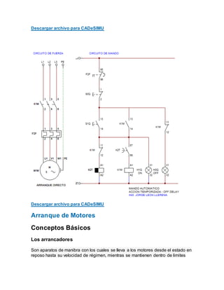 Descargar archivo para CADeSIMU
Descargar archivo para CADeSIMU
Arranque de Motores
Conceptos Básicos
Los arrancadores
Son aparatos de manibra con los cuales se lleva a los motores desde el estado en
reposo hasta su velocidad de régimen, mientras se mantienen dentro de limites
 