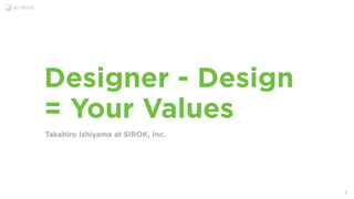 1
Designer - Design
= Your Values
Takahiro Ishiyama at SIROK, Inc.
 