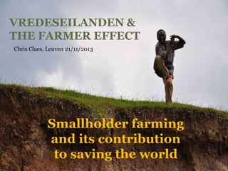 VREDESEILANDEN &
THE FARMER EFFECT
Chris Claes, Leuven 21/11/2013

Smallholder farming
and its contribution
to saving the world

 