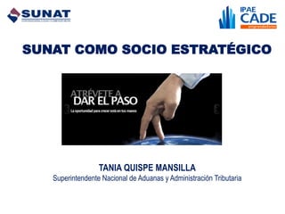 SUNAT COMO SOCIO ESTRATÉGICO




                  TANIA QUISPE MANSILLA
   Superintendente Nacional de Aduanas y Administración Tributaria
 