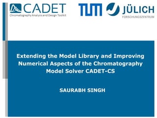 Extending the Model Library and Improving
Numerical Aspects of the Chromatography
Model Solver CADET-CS
SAURABH SINGH
 