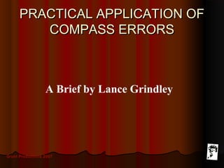 Grunt Productions 2007
PRACTICAL APPLICATION OFPRACTICAL APPLICATION OF
COMPASS ERRORSCOMPASS ERRORS
A Brief by Lance Grindley
 