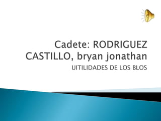 Cadete: RODRIGUEZ CASTILLO, bryanjonathan UITILIDADES DE LOS BLOS 