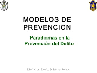 Paradigmas en la
Prevención del Delito
Sub-Crio. Lic. Eduardo D. Sanchez Rosado
MODELOS DE
PREVENCION
 