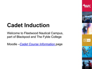 Cadet Induction
Welcome to Fleetwood Nautical Campus,
part of Blackpool and The Fylde College
Moodle –Cadet Course Information page
 