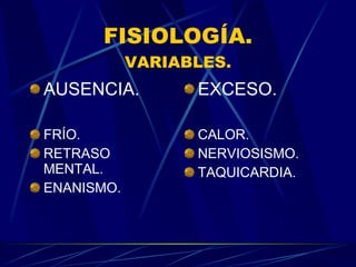 FISIOLOGÍA. VARIABLES. AUSENCIA. FRÍO. RETRASO MENTAL. ENANISMO. EXCESO. CALOR. NERVIOSISMO. TAQUICARDIA. 