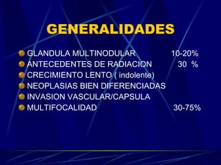GENERALIDADES GLANDULA MULTINODULAR  10-20% ANTECEDENTES DE RADIACION   30  % CRECIMIENTO LENTO ( indolente) NEOPLASIAS BIEN DIFERENCIADAS INVASION VASCULAR/CAPSULA MULTIFOCALIDAD 30-75% 