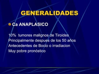GENERALIDADES Ca ANAPLASICO   10%  tumores malignos de Tiroides Principalmente despues de los 50 años Antecedentes de Bocio o irradiacion Muy pobre pronóstico 