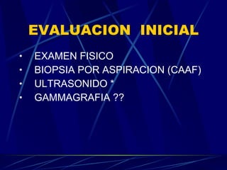 EVALUACION  INICIAL EXAMEN FISICO BIOPSIA POR ASPIRACION (CAAF) ULTRASONIDO * GAMMAGRAFIA ?? 