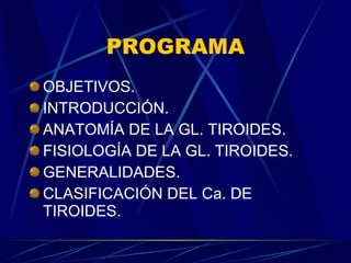 PROGRAMA OBJETIVOS. INTRODUCCIÓN. ANATOMÍA DE LA GL. TIROIDES. FISIOLOGÍA DE LA GL. TIROIDES. GENERALIDADES. CLASIFICACIÓN DEL Ca. DE TIROIDES. 