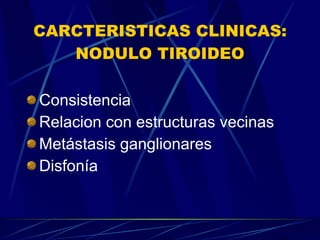 CARCTERISTICAS CLINICAS: NODULO TIROIDEO Consistencia Relacion con estructuras vecinas Metástasis ganglionares Disfonía 