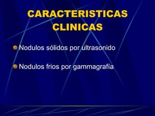 CARACTERISTICAS CLINICAS Nodulos sólidos por ultrasonido Nodulos frios por gammagrafía 