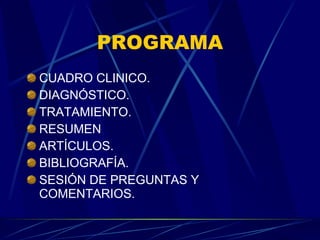 PROGRAMA CUADRO CLINICO. DIAGNÓSTICO. TRATAMIENTO. RESUMEN ARTÍCULOS. BIBLIOGRAFÍA. SESIÓN DE PREGUNTAS Y COMENTARIOS. 