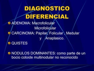 DIAGNOSTICO DIFERENCIAL ADENOMA: Macrofolicular Microfolicular CARCINOMA: Papilar, Folicular , Medular y  Anaplasico. QUISTES NODULOS DOMINANTES: como parte de un bocio coloide multinodular no reconocido  