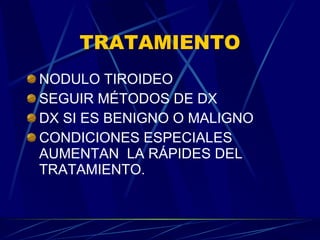 TRATAMIENTO NODULO TIROIDEO SEGUIR MÉTODOS DE DX DX SI ES BENIGNO O MALIGNO CONDICIONES ESPECIALES AUMENTAN  LA RÁPIDES DEL TRATAMIENTO. 