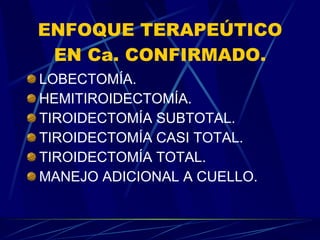 ENFOQUE TERAPEÚTICO EN Ca. CONFIRMADO. LOBECTOMÍA. HEMITIROIDECTOMÍA. TIROIDECTOMÍA SUBTOTAL. TIROIDECTOMÍA CASI TOTAL. TIROIDECTOMÍA TOTAL. MANEJO ADICIONAL A CUELLO. 