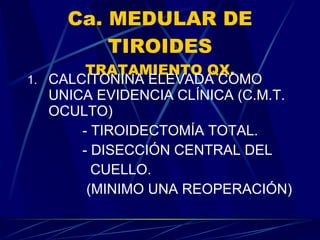Ca. MEDULAR DE TIROIDES TRATAMIENTO QX. CALCITONINA ELEVADA COMO UNICA EVIDENCIA CLÍNICA (C.M.T. OCULTO) - TIROIDECTOMÍA TOTAL. - DISECCIÓN CENTRAL DEL  CUELLO. (MINIMO UNA REOPERACIÓN) 