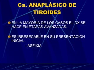 Ca. ANAPLÁSICO DE TIROIDES EN LA MAYORÍA DE LOS CASOS EL DX SE HACE EN ETAPAS AVANZADAS. ES IRRESECABLE EN SU PRESENTACIÓN INICIAL. - ASFIXIA 