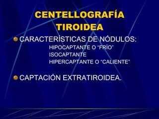 CENTELLOGRAFÍA TIROIDEA CARACTERÍSTICAS DE NÓDULOS: HIPOCAPTANTE O “FRÍO” ISOCAPTANTE HIPERCAPTANTE O “CALIENTE” CAPTACIÓN EXTRATIROIDEA. 